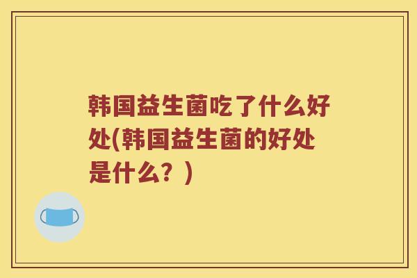 韩国益生菌吃了什么好处(韩国益生菌的好处是什么？)