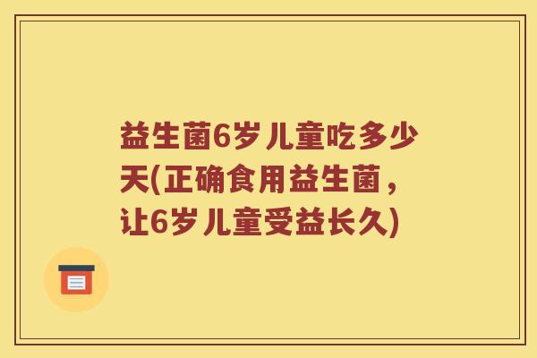 益生菌6岁儿童吃多少天(正确食用益生菌，让6岁儿童受益长久)