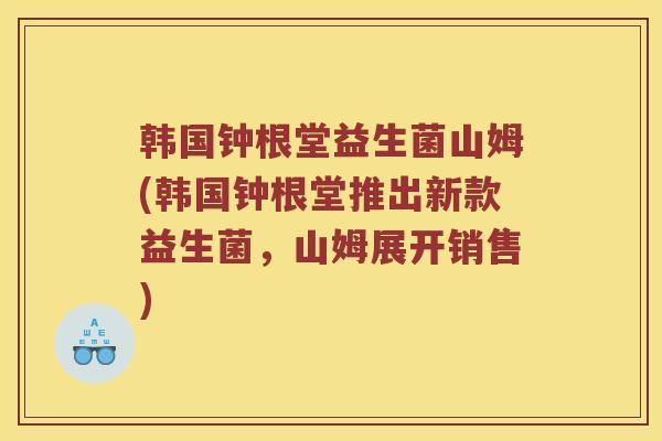韩国钟根堂益生菌山姆(韩国钟根堂推出新款益生菌，山姆展开销售)