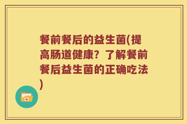 餐前餐后的益生菌(提高肠道健康？了解餐前餐后益生菌的正确吃法)