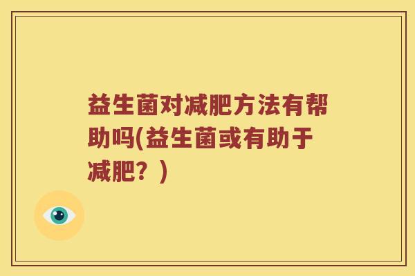 益生菌对方法有帮助吗(益生菌或有助于？)