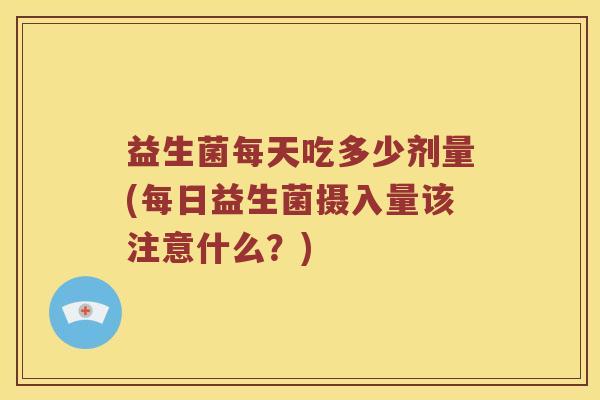 益生菌每天吃多少剂量(每日益生菌摄入量该注意什么？)