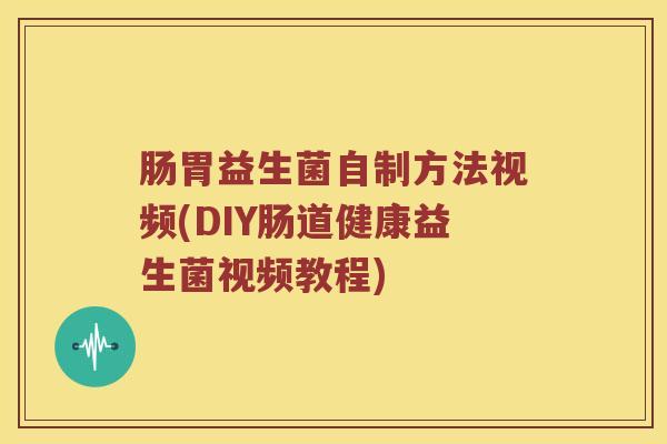 肠胃益生菌自制方法视频(DIY肠道健康益生菌视频教程)