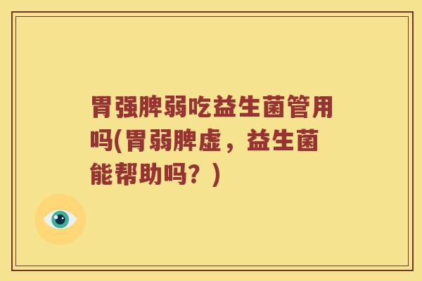 胃强脾弱吃益生菌管用吗(胃弱脾虚，益生菌能帮助吗？)