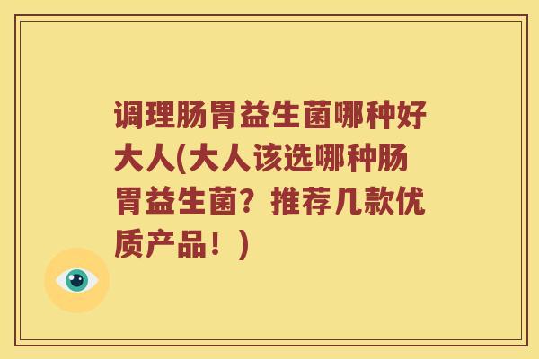 调理肠胃益生菌哪种好大人(大人该选哪种肠胃益生菌？推荐几款优质产品！)