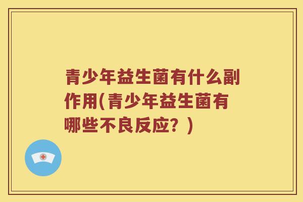 青少年益生菌有什么副作用(青少年益生菌有哪些不良反应？)