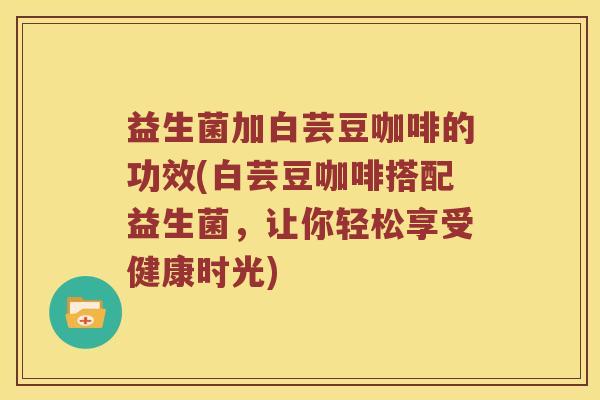 益生菌加白芸豆咖啡的功效(白芸豆咖啡搭配益生菌，让你轻松享受健康时光)