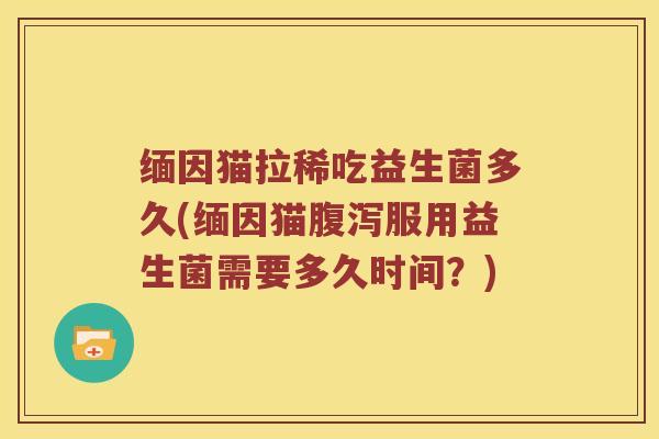 缅因猫拉稀吃益生菌多久(缅因猫服用益生菌需要多久时间？)