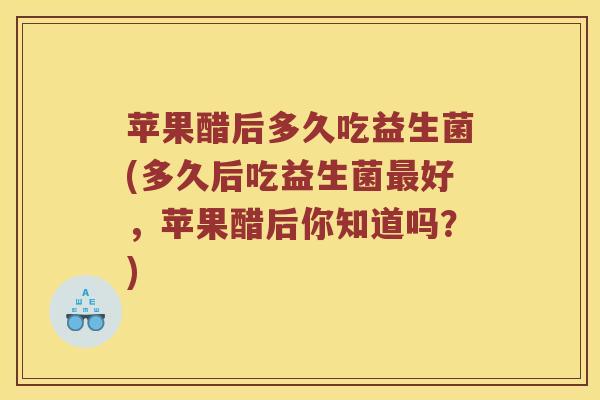 苹果醋后多久吃益生菌(多久后吃益生菌最好，苹果醋后你知道吗？)