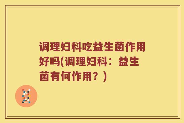 调理妇科吃益生菌作用好吗(调理妇科：益生菌有何作用？)