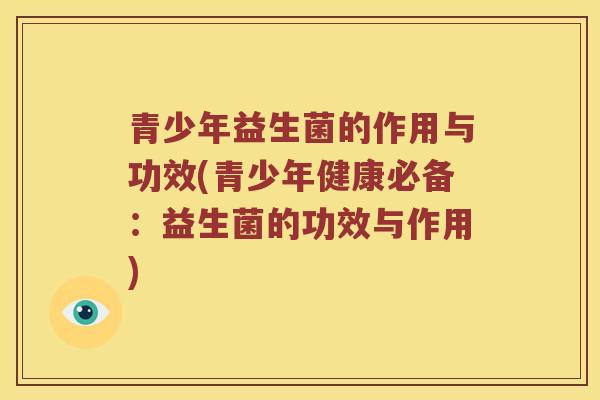 青少年益生菌的作用与功效(青少年健康必备：益生菌的功效与作用)