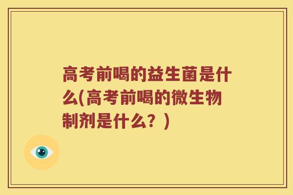 高考前喝的益生菌是什么(高考前喝的微生物制剂是什么？)
