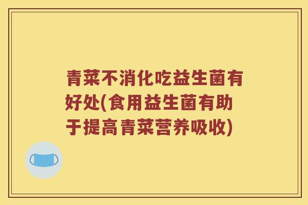 青菜不消化吃益生菌有好处(食用益生菌有助于提高青菜营养吸收)
