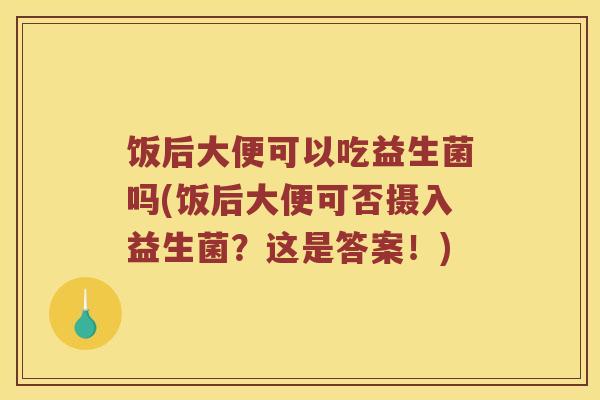 饭后大便可以吃益生菌吗(饭后大便可否摄入益生菌？这是答案！)