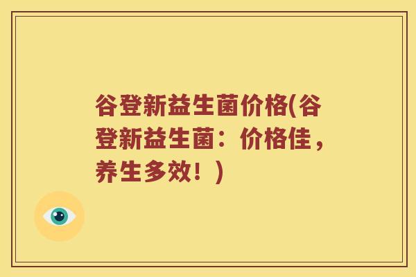 谷登新益生菌价格(谷登新益生菌：价格佳，养生多效！)