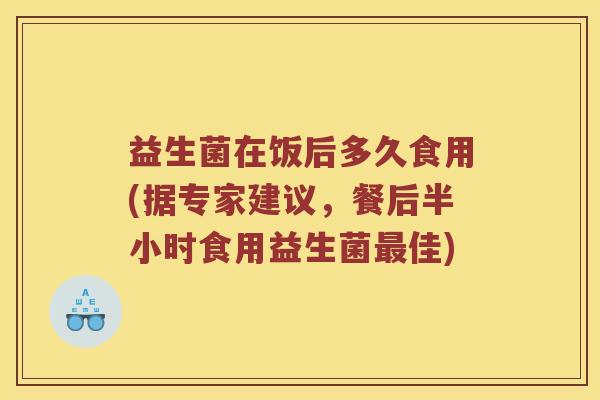 益生菌在饭后多久食用(据专家建议，餐后半小时食用益生菌最佳)