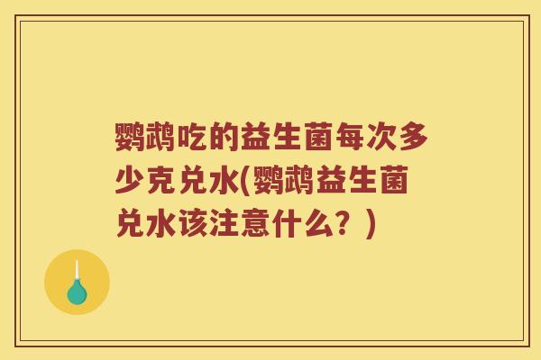 鹦鹉吃的益生菌每次多少克兑水(鹦鹉益生菌兑水该注意什么？)
