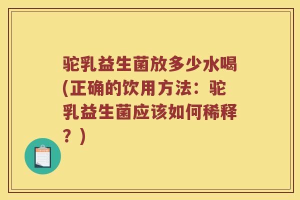 驼乳益生菌放多少水喝(正确的饮用方法：驼乳益生菌应该如何稀释？)