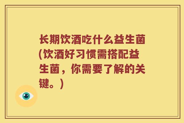 长期饮酒吃什么益生菌(饮酒好习惯需搭配益生菌，你需要了解的关键。)