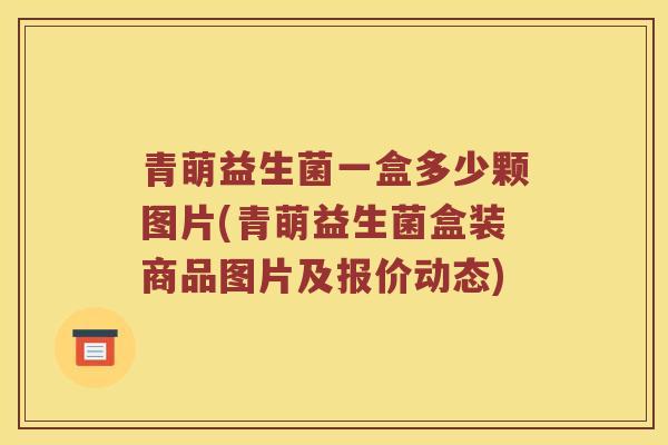青萌益生菌一盒多少颗图片(青萌益生菌盒装商品图片及报价动态)