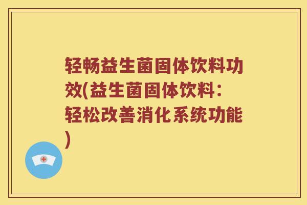 轻畅益生菌固体饮料功效(益生菌固体饮料：轻松改善消化系统功能)