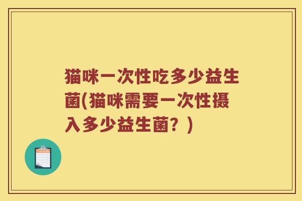 猫咪一次性吃多少益生菌(猫咪需要一次性摄入多少益生菌？)
