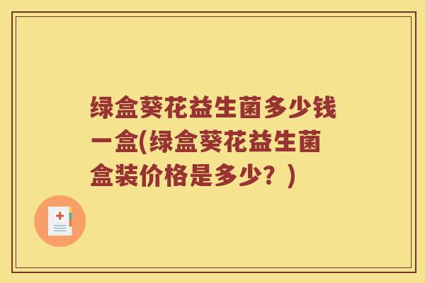 绿盒葵花益生菌多少钱一盒(绿盒葵花益生菌盒装价格是多少？)
