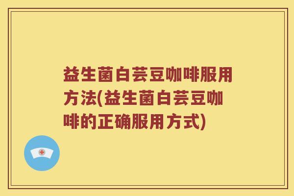 益生菌白芸豆咖啡服用方法(益生菌白芸豆咖啡的正确服用方式)