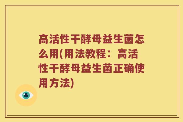 高活性干酵母益生菌怎么用(用法教程：高活性干酵母益生菌正确使用方法)