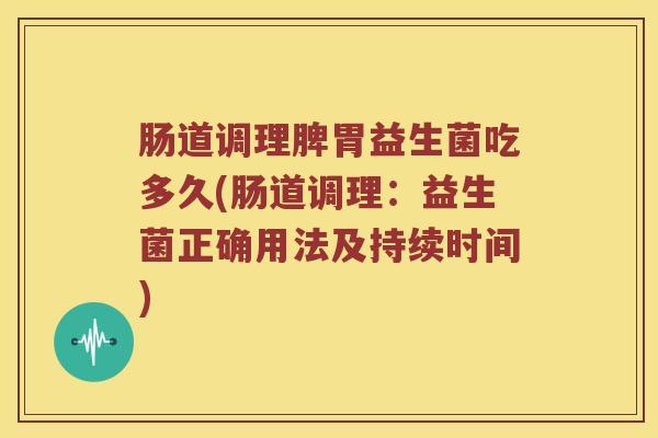 肠道调理脾胃益生菌吃多久(肠道调理：益生菌正确用法及持续时间)