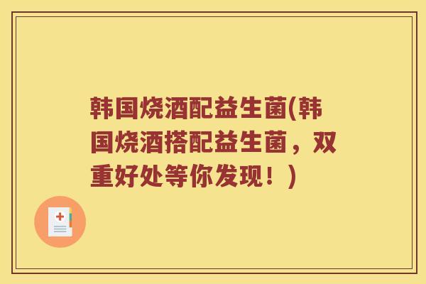 韩国烧酒配益生菌(韩国烧酒搭配益生菌，双重好处等你发现！)