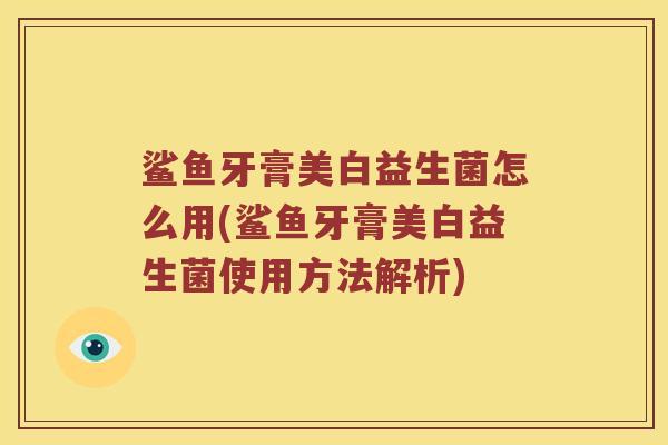 鲨鱼牙膏美白益生菌怎么用(鲨鱼牙膏美白益生菌使用方法解析)