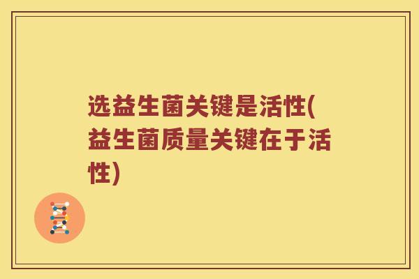 选益生菌关键是活性(益生菌质量关键在于活性)