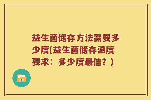 益生菌储存方法需要多少度(益生菌储存温度要求：多少度佳？)