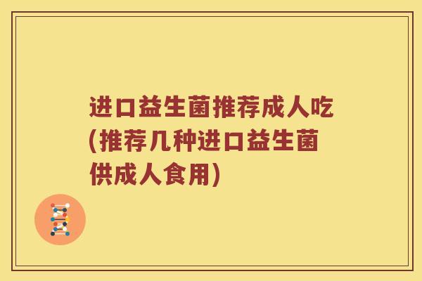 进口益生菌推荐成人吃(推荐几种进口益生菌供成人食用)