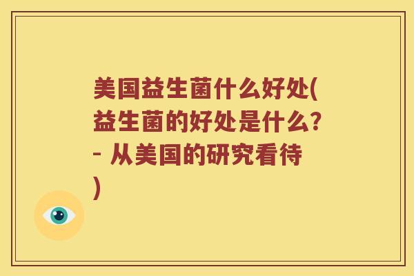 美国益生菌什么好处(益生菌的好处是什么？- 从美国的研究看待)