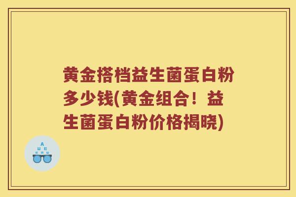 黄金搭档益生菌蛋白粉多少钱(黄金组合！益生菌蛋白粉价格揭晓)