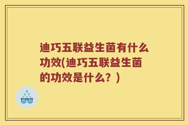 迪巧五联益生菌有什么功效(迪巧五联益生菌的功效是什么？)