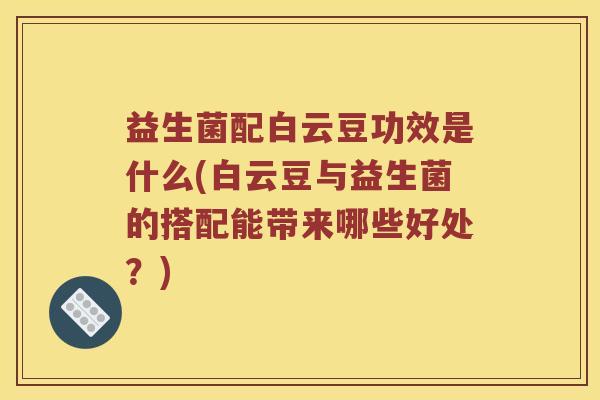 益生菌配白云豆功效是什么(白云豆与益生菌的搭配能带来哪些好处？)