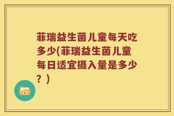 菲瑞益生菌儿童每天吃多少(菲瑞益生菌儿童每日适宜摄入量是多少？)