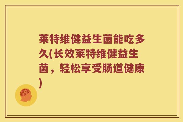 莱特维健益生菌能吃多久(长效莱特维健益生菌，轻松享受肠道健康)