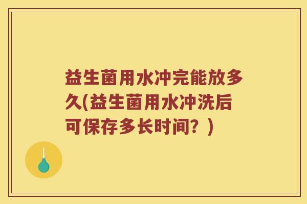 益生菌用水冲完能放多久(益生菌用水冲洗后可保存多长时间？)