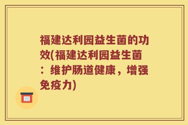 福建达利园益生菌的功效(福建达利园益生菌：维护肠道健康，增强力)
