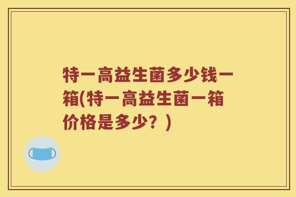 特一高益生菌多少钱一箱(特一高益生菌一箱价格是多少？)