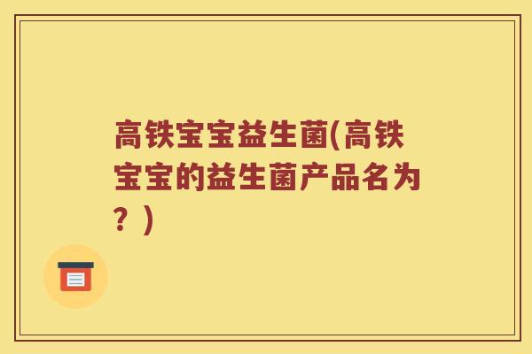 高铁宝宝益生菌(高铁宝宝的益生菌产品名为？)