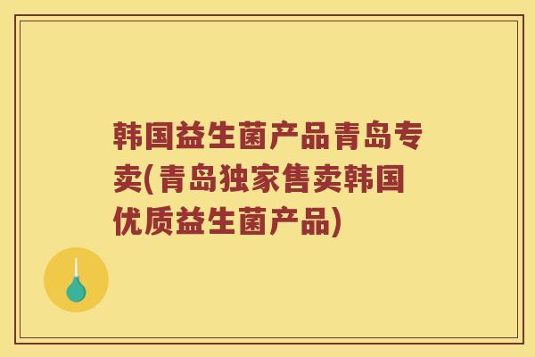 韩国益生菌产品青岛专卖(青岛独家售卖韩国优质益生菌产品)