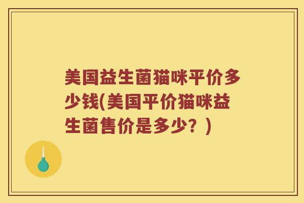 美国益生菌猫咪平价多少钱(美国平价猫咪益生菌售价是多少？)