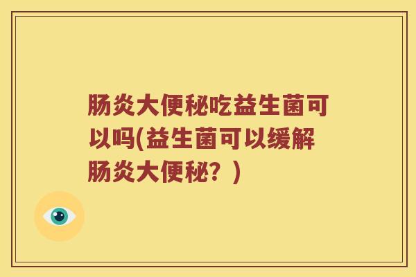 肠炎大便秘吃益生菌可以吗(益生菌可以缓解肠炎大便秘？)