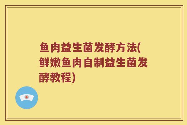 鱼肉益生菌发酵方法(鲜嫩鱼肉自制益生菌发酵教程)
