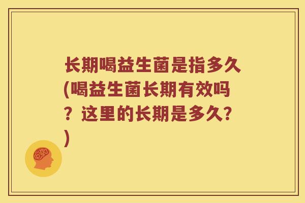 长期喝益生菌是指多久(喝益生菌长期有效吗？这里的长期是多久？)